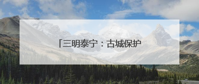 三明泰宁：古城保护中的“人民情结”