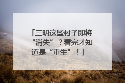 三明这些村子即将“消失”？看完才知道是“重生”！