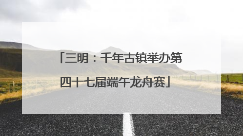 三明：千年古镇举办第四十七届端午龙舟赛