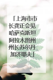 上海市市长龚正会见哈萨克斯坦阿拉木图州州长苏尔丹加济耶夫