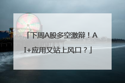 下周A股多空激辩！AI+应用又站上风口？
