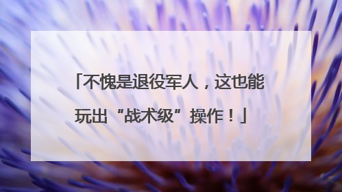 不愧是退役军人，这也能玩出“战术级”操作！
