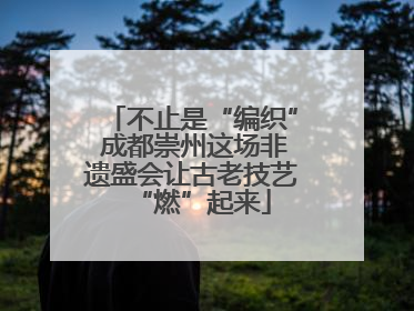 不止是“编织” 成都崇州这场非遗盛会让古老技艺“燃”起来