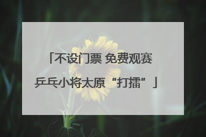 不设门票 免费观赛 乒乓小将太原“打擂”