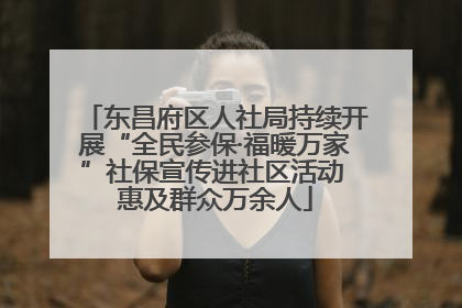 东昌府区人社局持续开展“全民参保·福暖万家”社保宣传进社区活动 惠及群众万余人