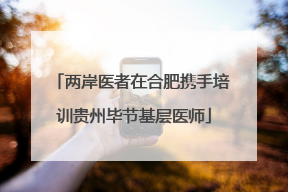 两岸医者在合肥携手培训贵州毕节基层医师