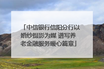 中信银行信阳分行以婚纱摄影为媒 谱写养老金融服务暖心篇章