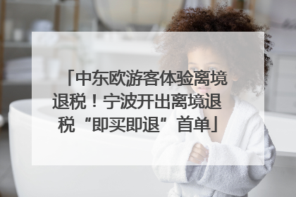 中东欧游客体验离境退税！宁波开出离境退税“即买即退”首单