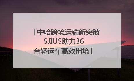 中哈跨境运输新突破 SJIUS助力36台轿运车高效出境