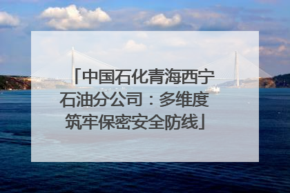 中国石化青海西宁石油分公司：多维度筑牢保密安全防线