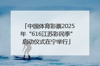 中国体育彩票2025年“616江苏彩民季”启动仪式在宁举行