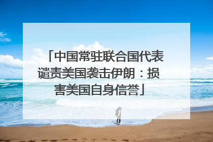中国常驻联合国代表谴责美国袭击伊朗：损害美国自身信誉