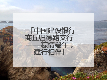 中国建设银行商丘归德路支行——粽情端午，建行相伴