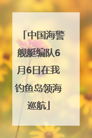 中国海警舰艇编队6月6日在我钓鱼岛领海巡航