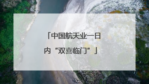 中国航天业一日内“双喜临门”