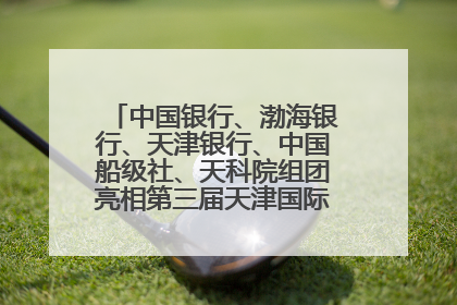 中国银行、渤海银行、天津银行、中国船级社、天科院组团亮相第三届天津国际航运展 输出航运服务“中国方案”