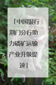 中国银行荆门分行助力磷矿运输产业升级提速