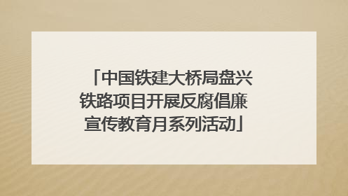 中国铁建大桥局盘兴铁路项目开展反腐倡廉宣传教育月系列活动