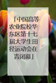 中国高等农业院校华东区第十七届大学生田径运动会在青闭幕