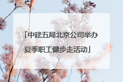 中建五局北京公司举办夏季职工健步走活动