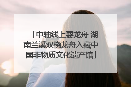 中轴线上耍龙舟 湖南兰溪双桡龙舟入藏中国非物质文化遗产馆