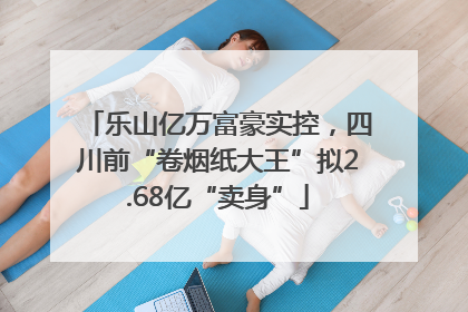 乐山亿万富豪实控，四川前“卷烟纸大王”拟2.68亿“卖身”