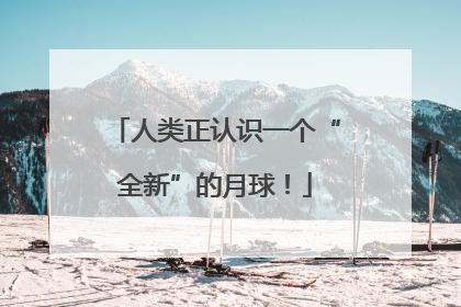 人类正认识一个“全新”的月球！