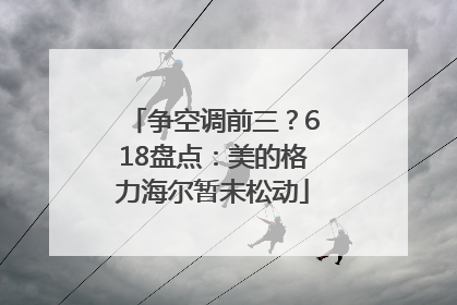 争空调前三？618盘点：美的格力海尔暂未松动