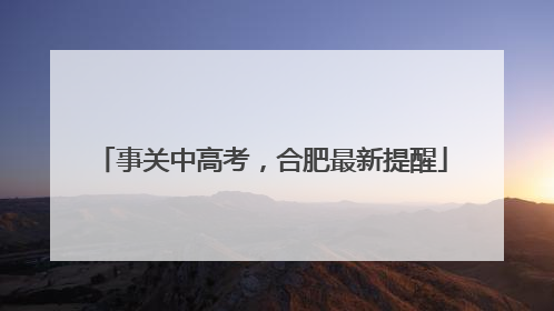 事关中高考，合肥最新提醒