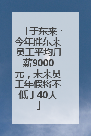 于东来：今年胖东来员工平均月薪9000元，未来员工年假将不低于40天