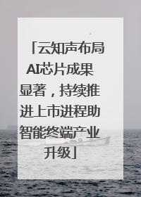 云知声布局AI芯片成果显著，持续推进上市进程助智能终端产业升级