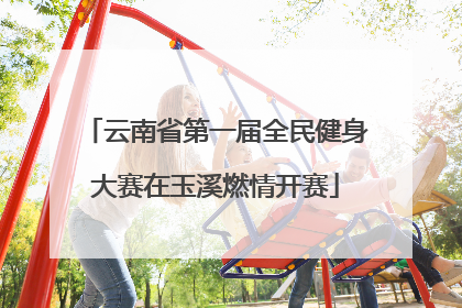 云南省第一届全民健身大赛在玉溪燃情开赛