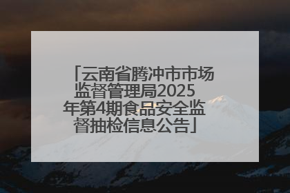 云南省腾冲市市场监督管理局2025年第4期食品安全监督抽检信息公告