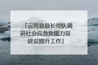 云霄县县长带队调研社会应急救援力量建设提升工作
