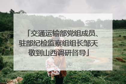 交通运输部党组成员、驻部纪检监察组组长邹天敬到山西调研督导