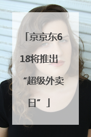 京京东618将推出“超级外卖日”
