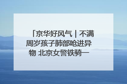 京华好风气｜不满周岁孩子肺部呛进异物 北京女警铁骑一路警灯护送