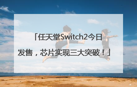 任天堂Switch2今日发售，芯片实现三大突破！