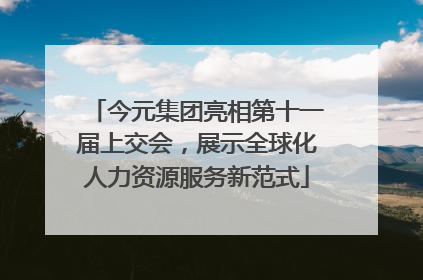 今元集团亮相第十一届上交会，展示全球化人力资源服务新范式