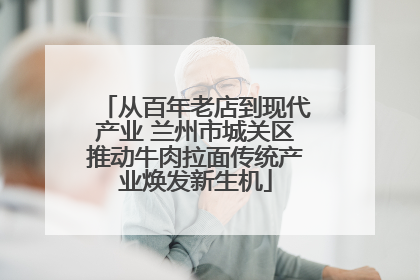 从百年老店到现代产业 兰州市城关区推动牛肉拉面传统产业焕发新生机