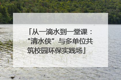 从一滴水到一堂课：“清水侠”与多单位共筑校园环保实践场