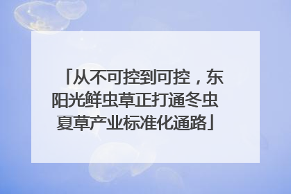 从不可控到可控，东阳光鲜虫草正打通冬虫夏草产业标准化通路