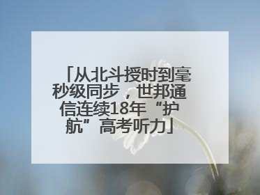 从北斗授时到毫秒级同步，世邦通信连续18年“护航”高考听力