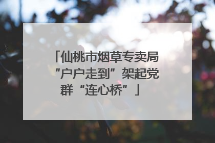 仙桃市烟草专卖局“户户走到”架起党群“连心桥”