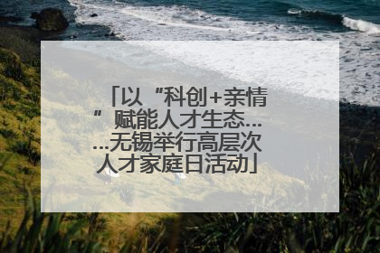 以“科创+亲情”赋能人才生态……无锡举行高层次人才家庭日活动