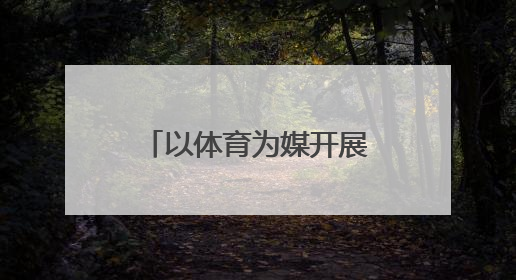 以体育为媒开展校地交流，探索“体教融合+乡村振兴”新路径