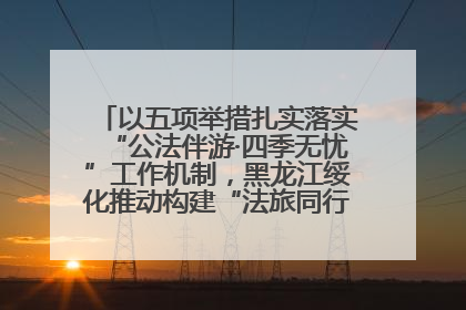 以五项举措扎实落实“公法伴游·四季无忧”工作机制，黑龙江绥化推动构建“法旅同行”工作新格局
