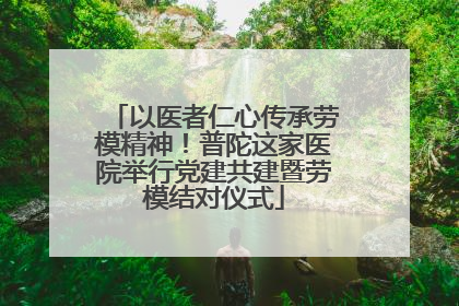 以医者仁心传承劳模精神！普陀这家医院举行党建共建暨劳模结对仪式