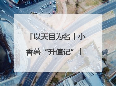 以天目为名丨小香薯“升值记”