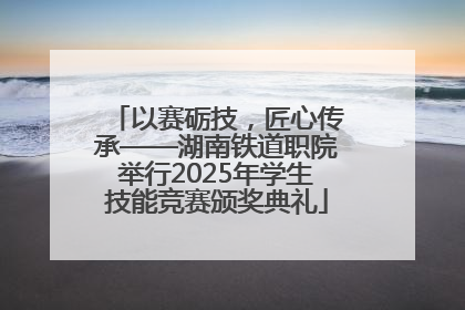 以赛砺技，匠心传承——湖南铁道职院举行2025年学生技能竞赛颁奖典礼